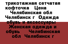 трикотажная сетчатая кофточка › Цена ­ 200 - Челябинская обл., Челябинск г. Одежда, обувь и аксессуары » Женская одежда и обувь   . Челябинская обл.,Челябинск г.